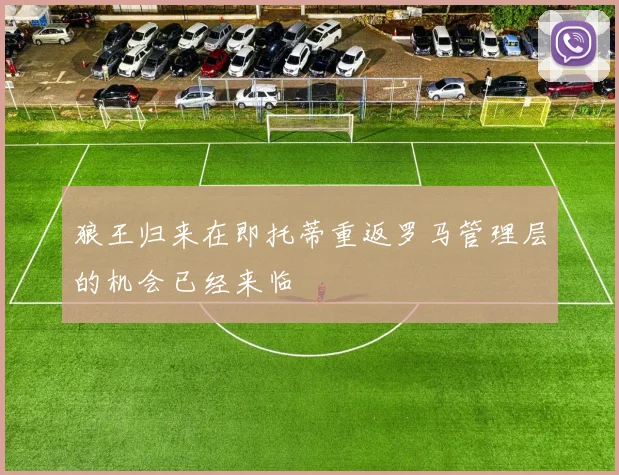 狼王归来在即托蒂重返罗马管理层的机会已经来临