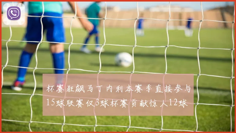 杯赛狂飙马丁内利本赛季直接参与15球联赛仅3球杯赛贡献惊人12球