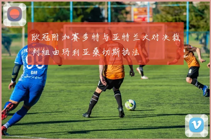 欧冠附加赛多特与亚特兰大对决裁判组由玛利亚桑切斯执法