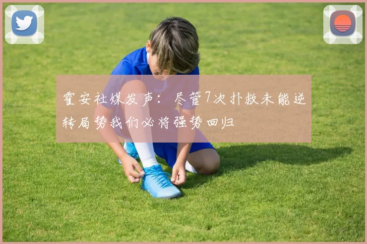 霍安社媒发声：尽管7次扑救未能逆转局势我们必将强势回归