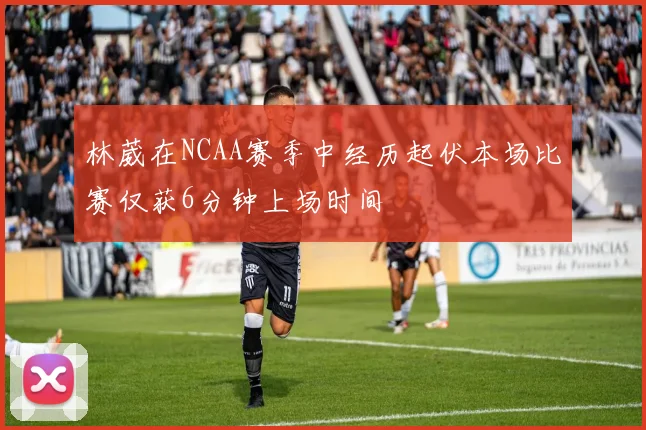 林葳在NCAA赛季中经历起伏本场比赛仅获6分钟上场时间