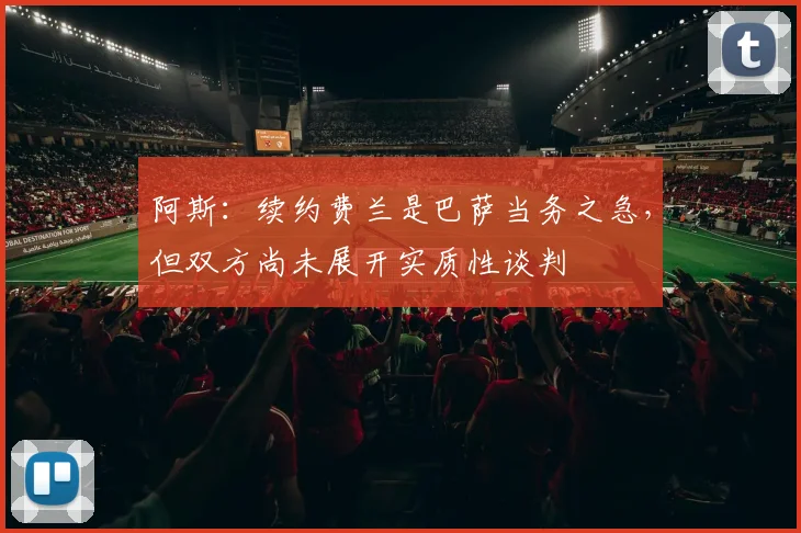 阿斯：续约费兰是巴萨当务之急，但双方尚未展开实质性谈判