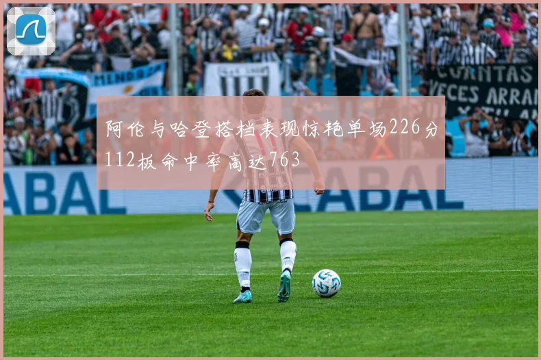 阿伦与哈登搭档表现惊艳单场226分112板命中率高达763