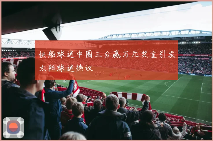 快船球迷中圈三分赢万元奖金引发太阳球迷热议