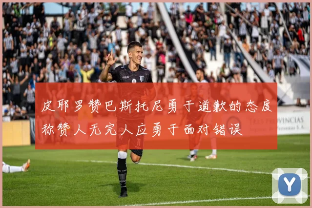 皮耶罗赞巴斯托尼勇于道歉的态度称赞人无完人应勇于面对错误