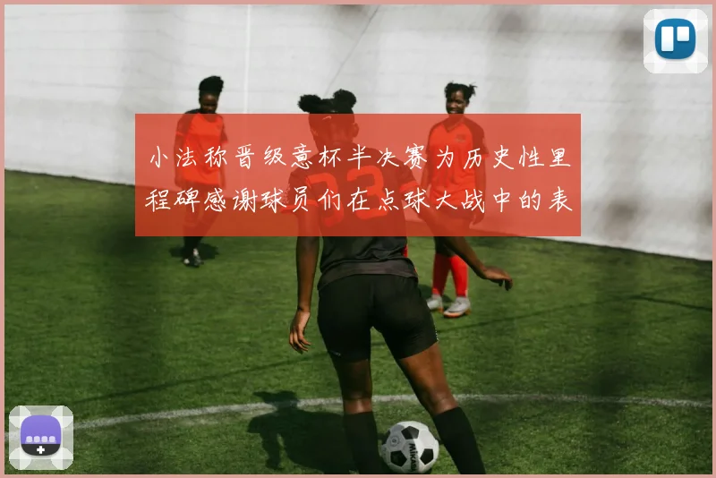 小法称晋级意杯半决赛为历史性里程碑感谢球员们在点球大战中的表现