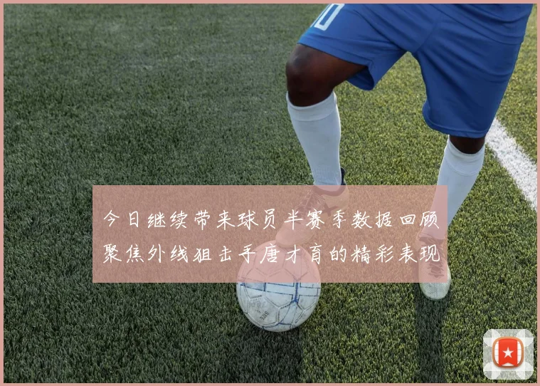 今日继续带来球员半赛季数据回顾聚焦外线狙击手唐才育的精彩表现与成长