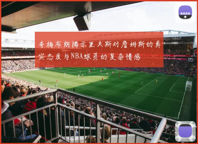夸梅布朗揭示里夫斯对詹姆斯的真实态度与NBA球员的复杂情感