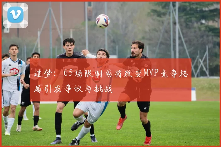 追梦：65场限制或将改变MVP竞争格局引发争议与挑战