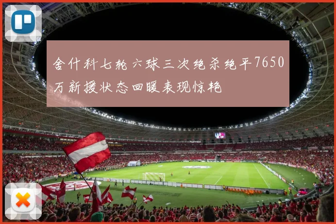 舍什科七轮六球三次绝杀绝平7650万新援状态回暖表现惊艳