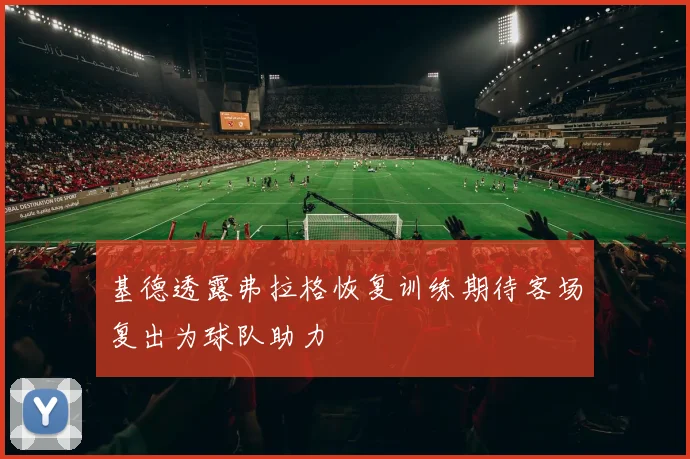 基德透露弗拉格恢复训练期待客场复出为球队助力