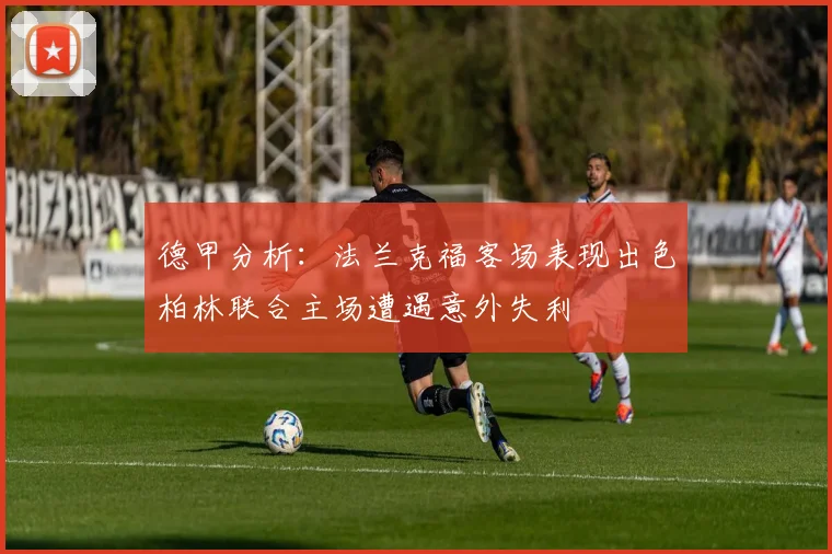 德甲分析：法兰克福客场表现出色柏林联合主场遭遇意外失利