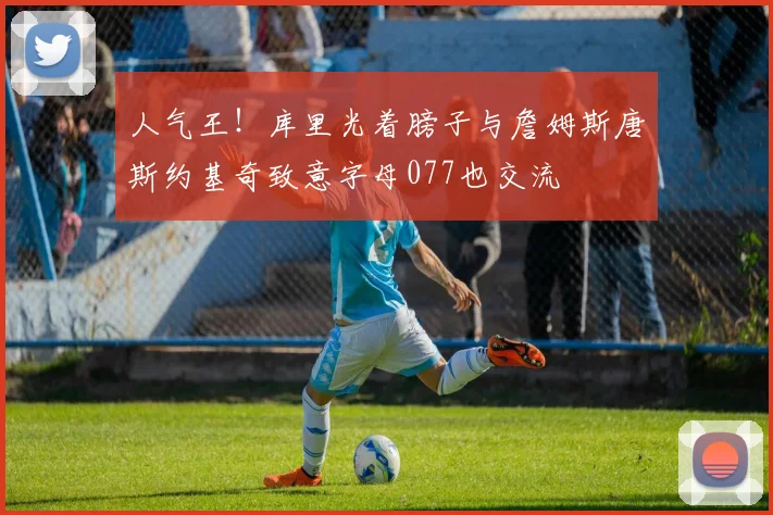人气王！库里光着膀子与詹姆斯唐斯约基奇致意字母077也交流